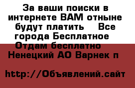 За ваши поиски в интернете ВАМ отныне будут платить! - Все города Бесплатное » Отдам бесплатно   . Ненецкий АО,Варнек п.